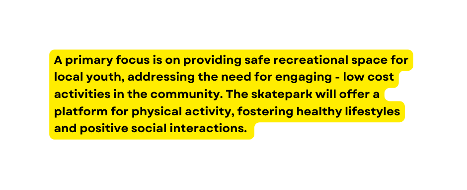 A primary focus is on providing safe recreational space for local youth addressing the need for engaging low cost activities in the community The skatepark will offer a platform for physical activity fostering healthy lifestyles and positive social interactions